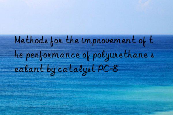 Methods for the improvement of the performance of polyurethane sealant by catalyst PC-8