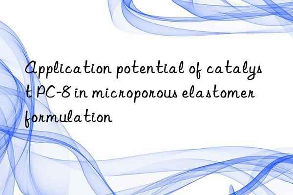 Application potential of catalyst PC-8 in microporous elastomer formulation