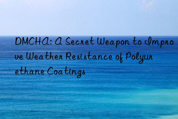 DMCHA: A Secret Weapon to Improve Weather Resistance of Polyurethane Coatings