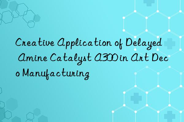 Creative Application of Delayed Amine Catalyst A300 in Art Deco Manufacturing