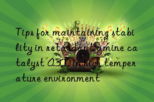 Tips for maintaining stability in retardant amine catalyst A300 in high temperature environment