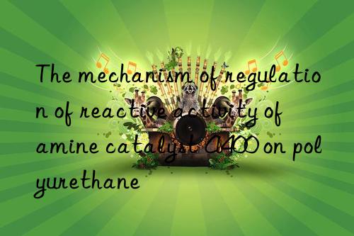 The mechanism of regulation of reactive activity of amine catalyst A400 on polyurethane