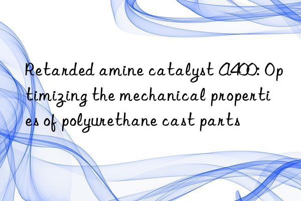Retarded amine catalyst A400: Optimizing the mechanical properties of polyurethane cast parts