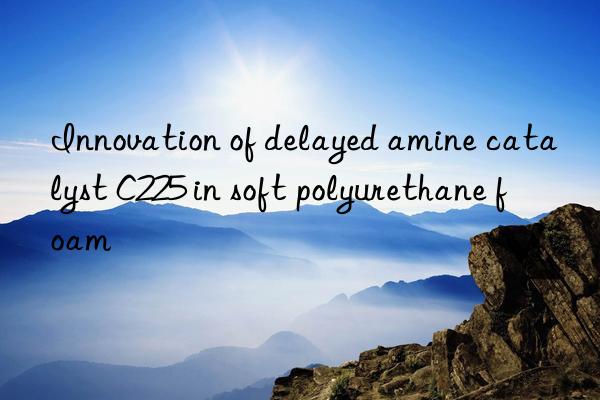 Innovation of delayed amine catalyst C225 in soft polyurethane foam