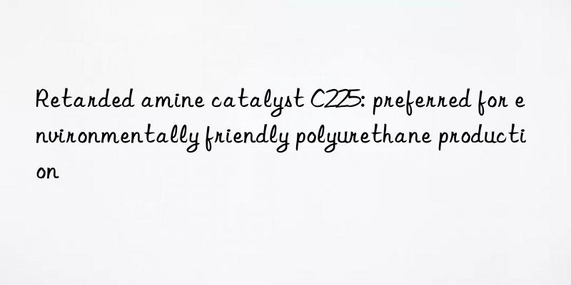Retarded amine catalyst C225: preferred for environmentally friendly polyurethane production