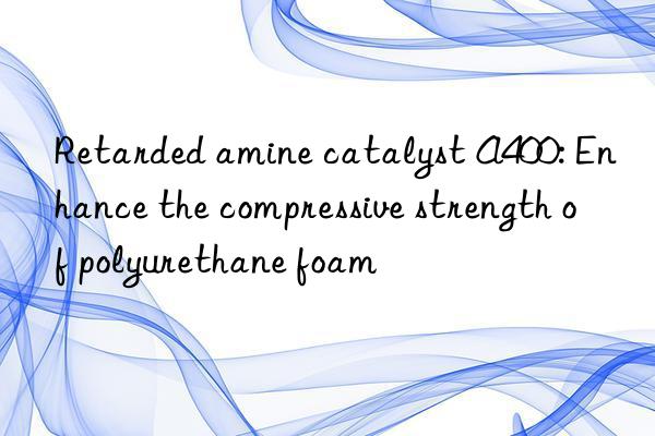Retarded amine catalyst A400: Enhance the compressive strength of polyurethane foam