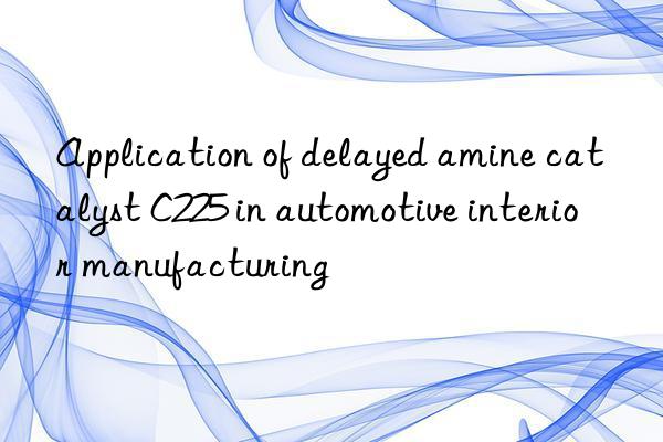Application of delayed amine catalyst C225 in automotive interior manufacturing