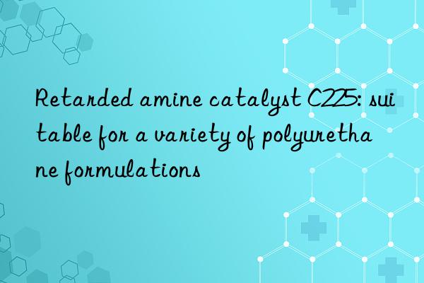Retarded amine catalyst C225: suitable for a variety of polyurethane formulations