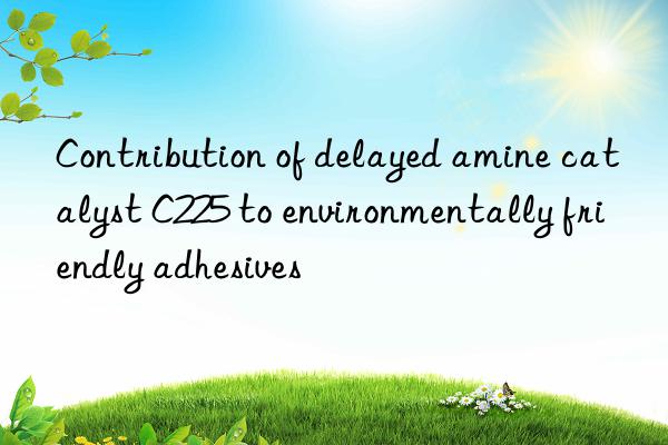 Contribution of delayed amine catalyst C225 to environmentally friendly adhesives