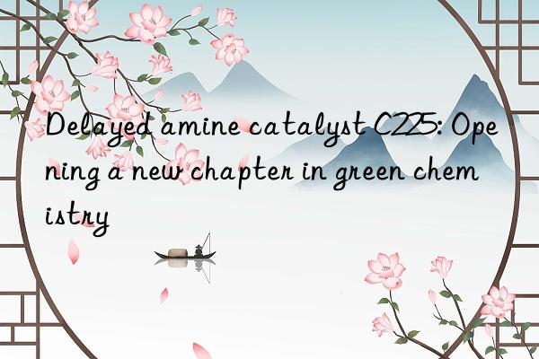 Delayed amine catalyst C225: Opening a new chapter in green chemistry