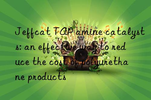 Jeffcat TAP amine catalysts: an effective way to reduce the cost of polyurethane products