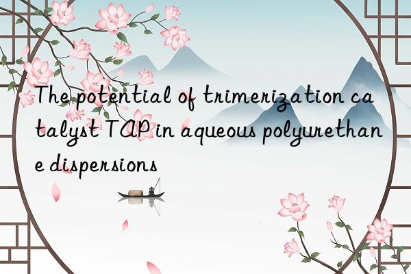 The potential of trimerization catalyst TAP in aqueous polyurethane dispersions