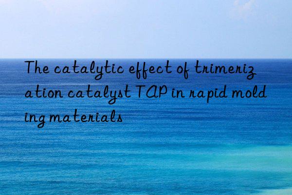 The catalytic effect of trimerization catalyst TAP in rapid molding materials