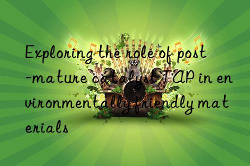 Exploring the role of post-mature catalyst TAP in environmentally friendly materials