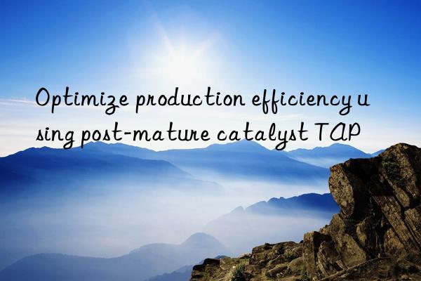 Optimize production efficiency using post-mature catalyst TAP