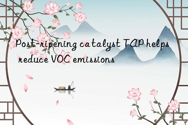 Post-ripening catalyst TAP helps reduce VOC emissions