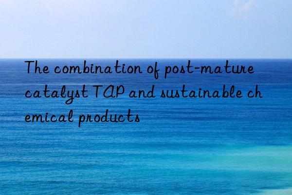 The combination of post-mature catalyst TAP and sustainable chemical products