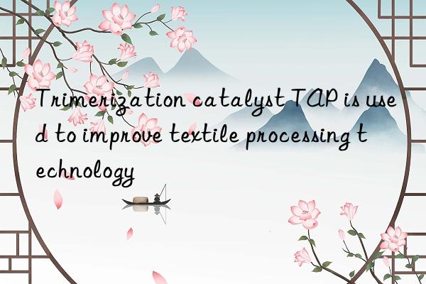 Trimerization catalyst TAP is used to improve textile processing technology
