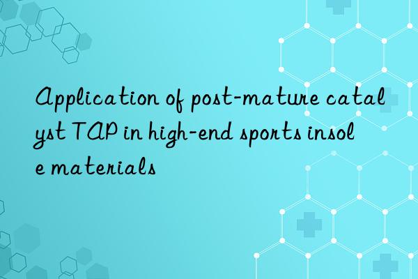 Application of post-mature catalyst TAP in high-end sports insole materials