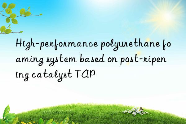 High-performance polyurethane foaming system based on post-ripening catalyst TAP