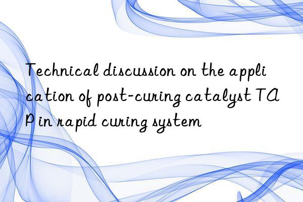 Technical discussion on the application of post-curing catalyst TAP in rapid curing system
