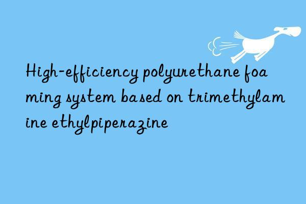 High-efficiency polyurethane foaming system based on trimethylamine ethylpiperazine