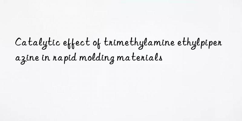 Catalytic effect of trimethylamine ethylpiperazine in rapid molding materials