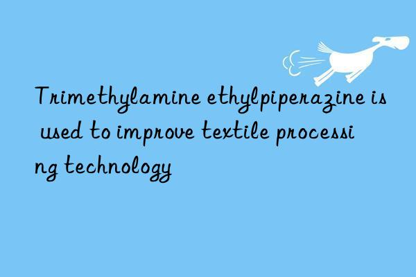 Trimethylamine ethylpiperazine is used to improve textile processing technology