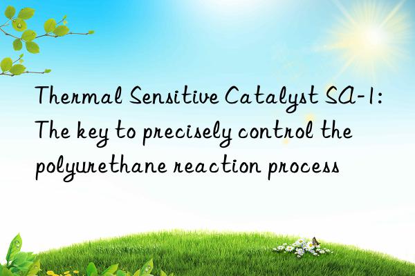 Thermal Sensitive Catalyst SA-1: The key to precisely control the polyurethane reaction process