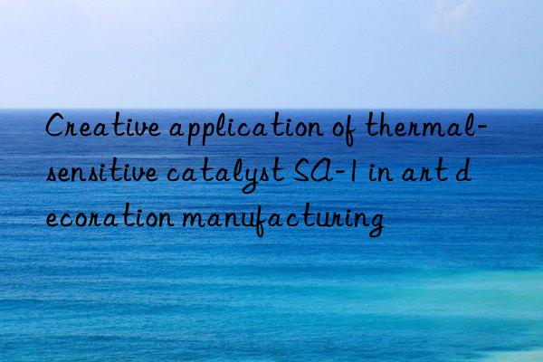 Creative application of thermal-sensitive catalyst SA-1 in art decoration manufacturing
