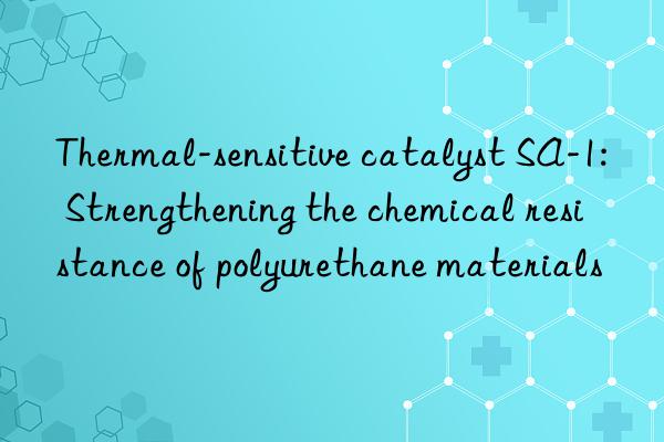 Thermal-sensitive catalyst SA-1: Strengthening the chemical resistance of polyurethane materials