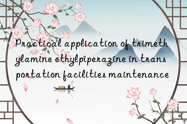 Practical application of trimethylamine ethylpiperazine in transportation facilities maintenance