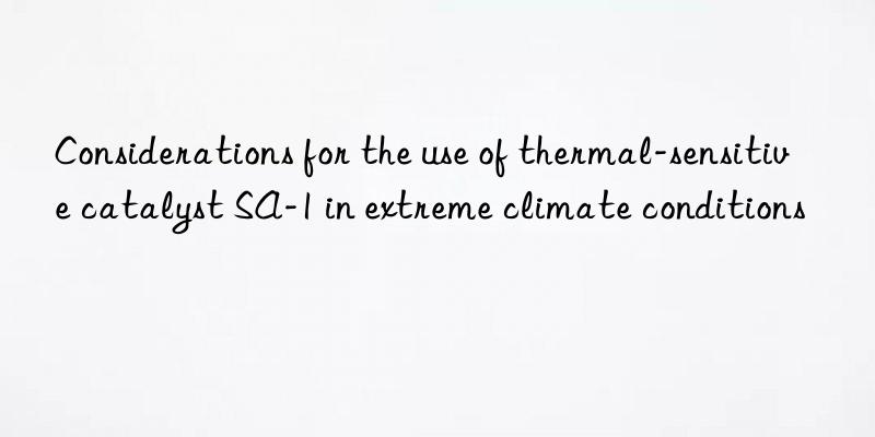 Considerations for the use of thermal-sensitive catalyst SA-1 in extreme climate conditions