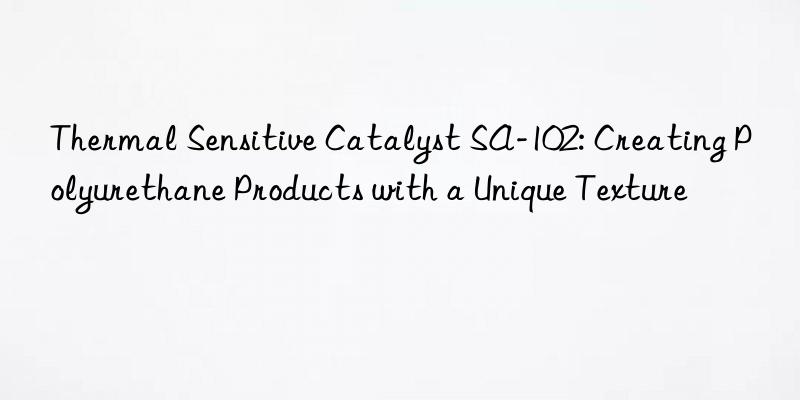 Thermal Sensitive Catalyst SA-102: Creating Polyurethane Products with a Unique Texture