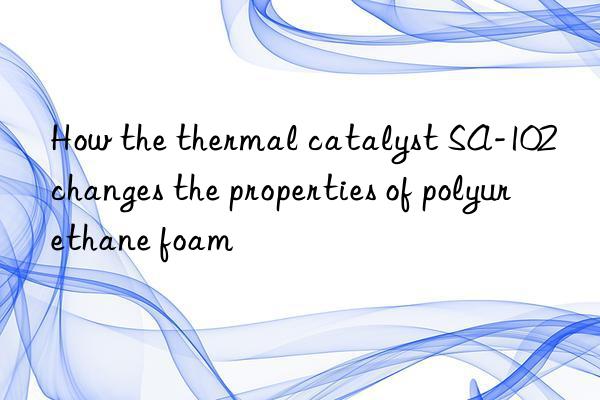 How the thermal catalyst SA-102 changes the properties of polyurethane foam