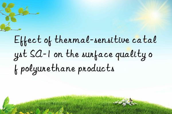 Effect of thermal-sensitive catalyst SA-1 on the surface quality of polyurethane products