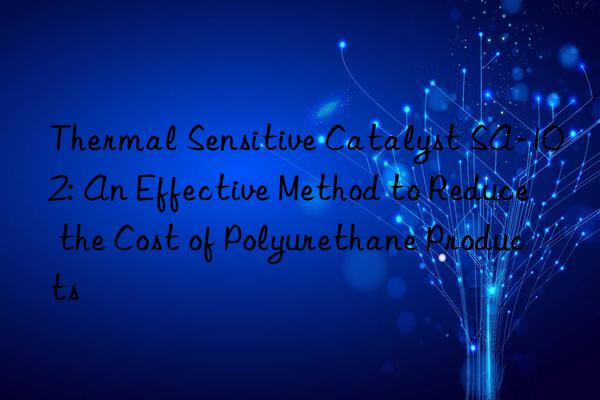 Thermal Sensitive Catalyst SA-102: An Effective Method to Reduce the Cost of Polyurethane Products