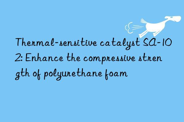 Thermal-sensitive catalyst SA-102: Enhance the compressive strength of polyurethane foam