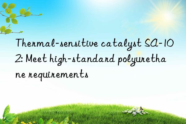 Thermal-sensitive catalyst SA-102: Meet high-standard polyurethane requirements
