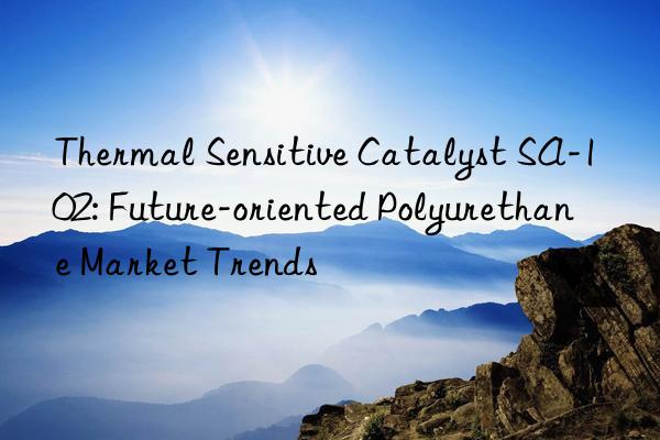 Thermal Sensitive Catalyst SA-102: Future-oriented Polyurethane Market Trends