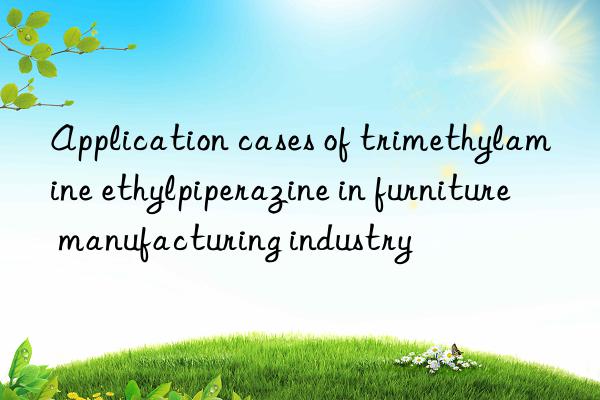 Application cases of trimethylamine ethylpiperazine in furniture manufacturing industry