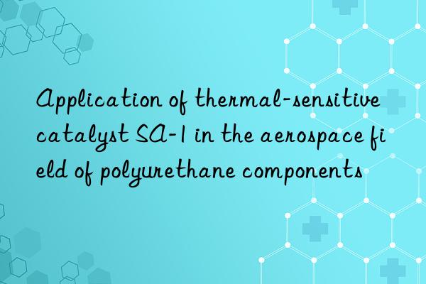 Application of thermal-sensitive catalyst SA-1 in the aerospace field of polyurethane components