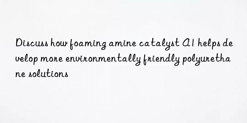 Discuss how foaming amine catalyst A1 helps develop more environmentally friendly polyurethane solutions