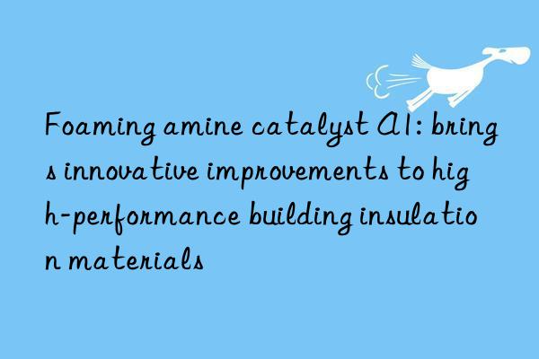 Foaming amine catalyst A1: brings innovative improvements to high-performance building insulation materials