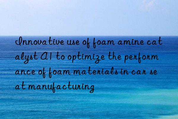 Innovative use of foam amine catalyst A1 to optimize the performance of foam materials in car seat manufacturing