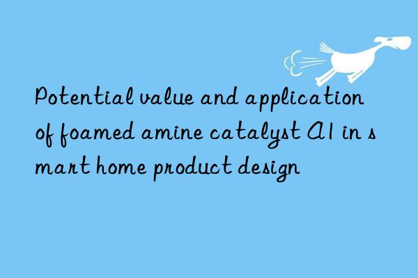 Potential value and application of foamed amine catalyst A1 in smart home product design