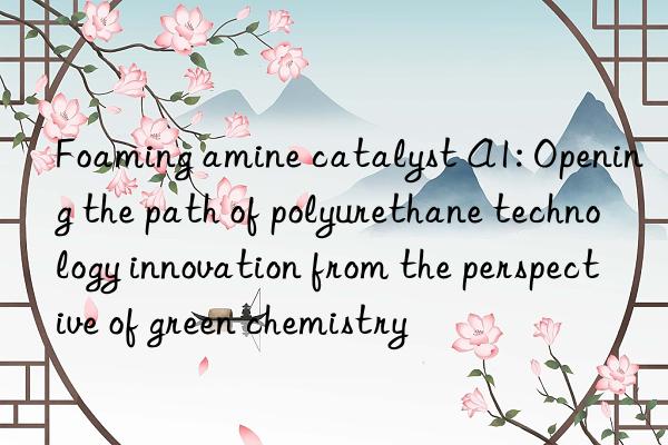Foaming amine catalyst A1: Opening the path of polyurethane technology innovation from the perspective of green chemistry