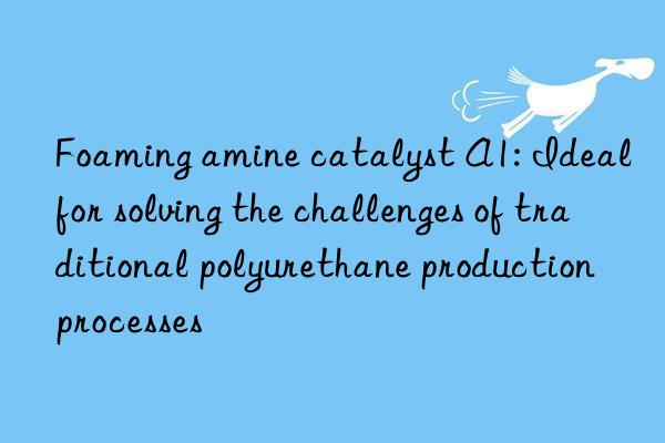 Foaming amine catalyst A1: Ideal for solving the challenges of traditional polyurethane production processes