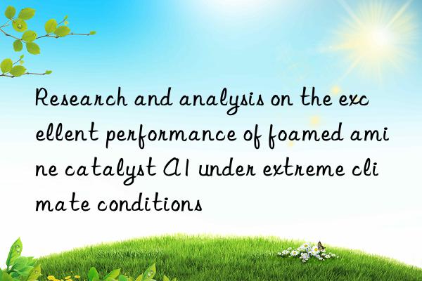 Research and analysis on the excellent performance of foamed amine catalyst A1 under extreme climate conditions