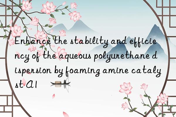 Enhance the stability and efficiency of the aqueous polyurethane dispersion by foaming amine catalyst A1